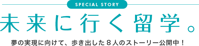 [SPECIAL STORY] 未来に行く留学。夢の実現に向けて、歩き出した8人のストーリー公開中！