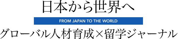 日本から世界へ グローバル人材育成×留学ジャーナル FROM JAPAN TO THE WORLD