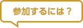 参加するには？